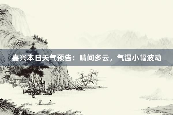 嘉兴本日天气预告：晴间多云，气温小幅波动