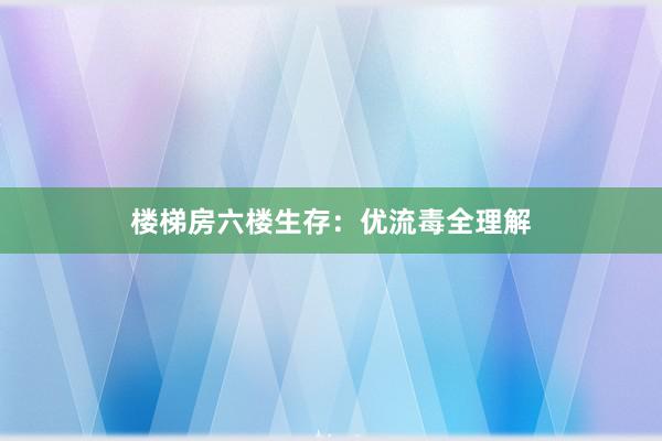 楼梯房六楼生存：优流毒全理解